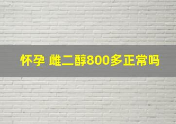 怀孕 雌二醇800多正常吗